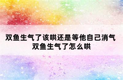 双鱼生气了该哄还是等他自己消气 双鱼生气了怎么哄